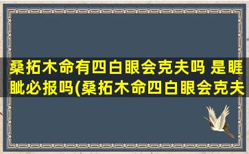 桑拓木命有四白眼会克夫吗 是睚眦必报吗(桑拓木命四白眼会克夫吗？睚眦必报是否成立？解析其中的*！)